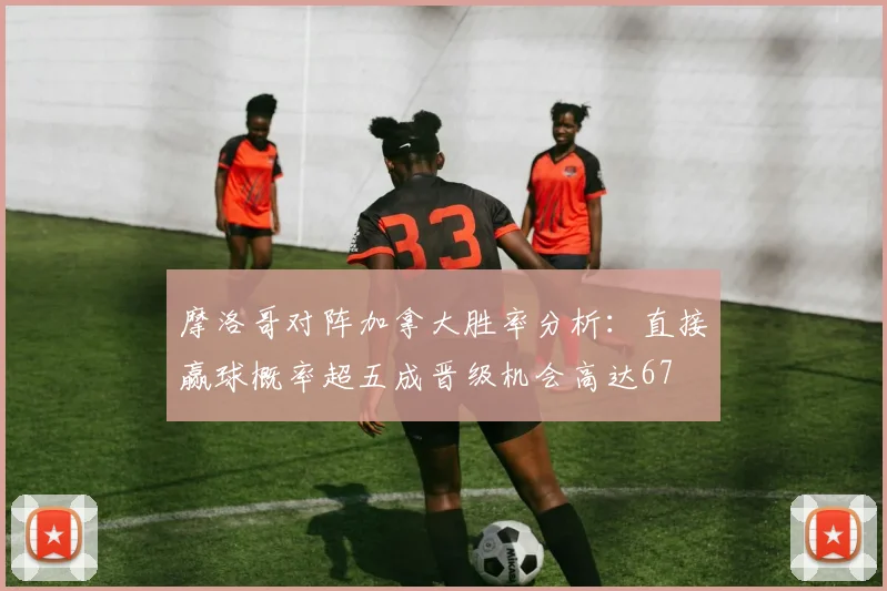 摩洛哥对阵加拿大胜率分析：直接赢球概率超五成晋级机会高达67