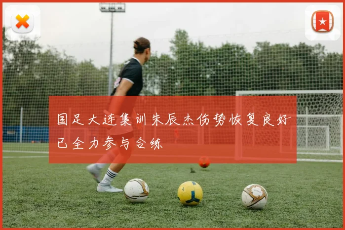 国足大连集训朱辰杰伤势恢复良好已全力参与合练
