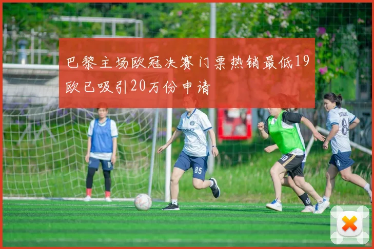 巴黎主场欧冠决赛门票热销最低19欧已吸引20万份申请