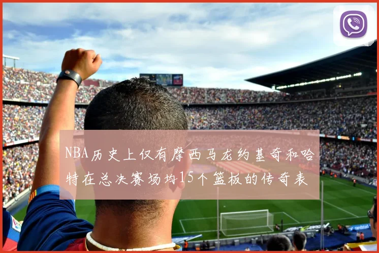 NBA历史上仅有摩西马龙约基奇和哈特在总决赛场均15个篮板的传奇表现