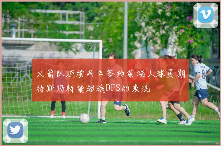 火箭队连续两年签约前湖人球员期待斯玛特能超越DFS的表现