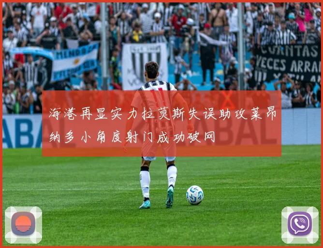 海港再显实力拉莫斯失误助攻莱昂纳多小角度射门成功破网