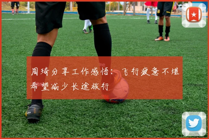 周琦分享工作感悟：飞行疲惫不堪希望减少长途旅行
