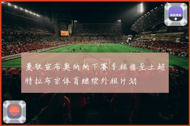 曼联宣布奥纳纳下赛季租借至土超特拉布宗体育继续外租计划