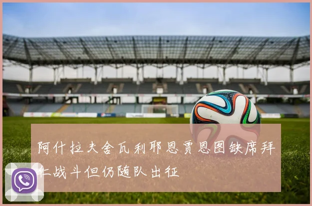 阿什拉夫舍瓦利耶恩贾恩图缺席拜仁战斗但仍随队出征