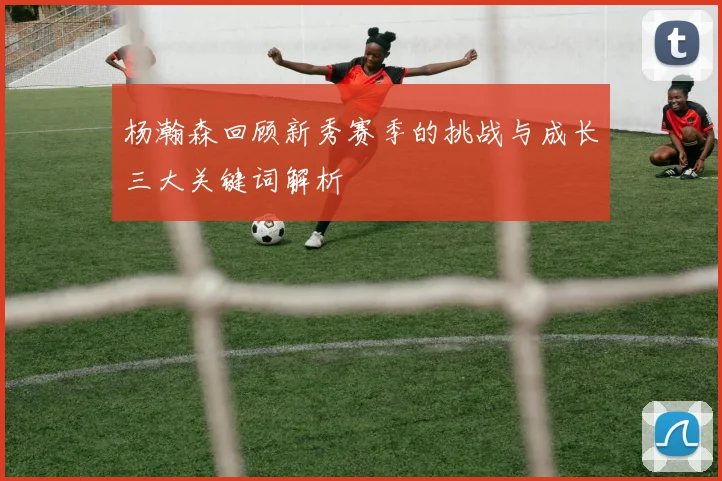 杨瀚森回顾新秀赛季的挑战与成长三大关键词解析