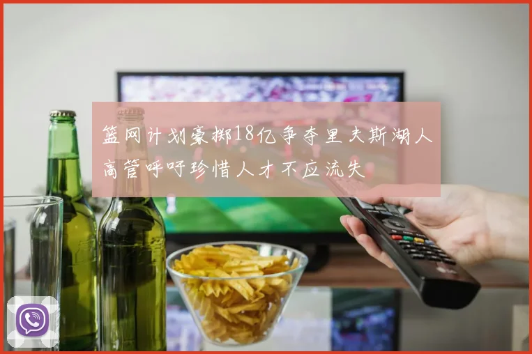 篮网计划豪掷18亿争夺里夫斯湖人高管呼吁珍惜人才不应流失