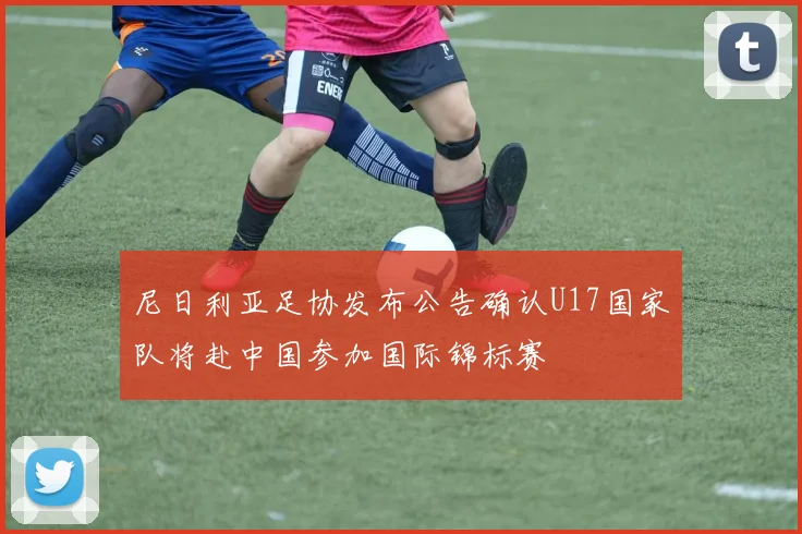 尼日利亚足协发布公告确认U17国家队将赴中国参加国际锦标赛