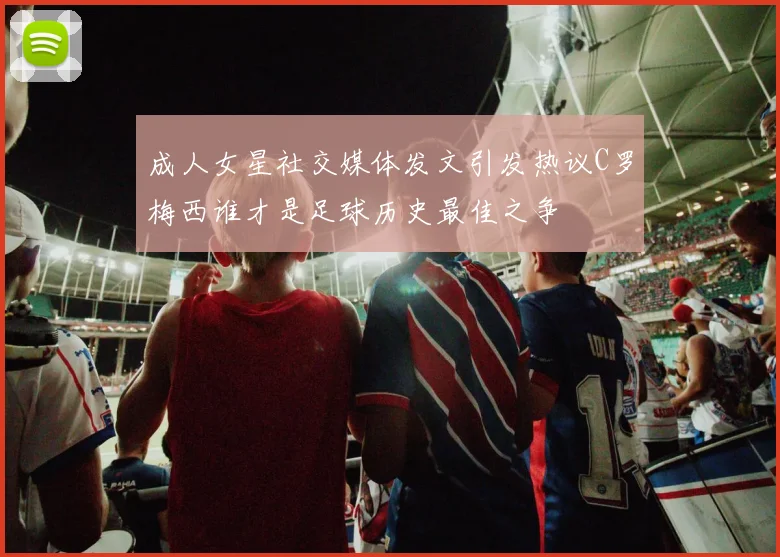 成人女星社交媒体发文引发热议C罗梅西谁才是足球历史最佳之争