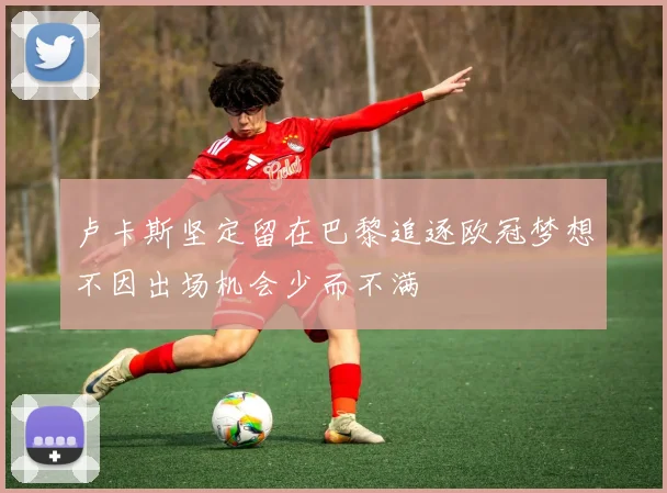 卢卡斯坚定留在巴黎追逐欧冠梦想不因出场机会少而不满