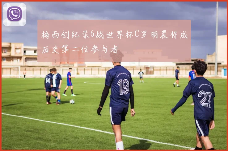 梅西创纪录6战世界杯C罗明晨将成历史第二位参与者