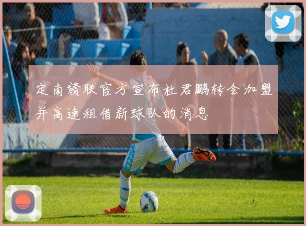 定南赣联官方宣布杜君鹏转会加盟并高速租借新球队的消息