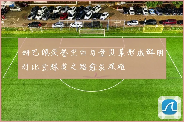 姆巴佩荣誉空白与登贝莱形成鲜明对比金球奖之路愈发艰难